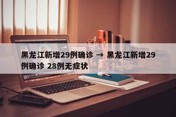 黑龙江新增29例确诊 → 黑龙江新增29例确诊 28例无症状