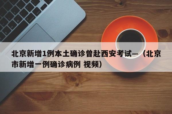 北京新增1例本土确诊曾赴西安考试—(北京市新增一例确诊病例 视频)