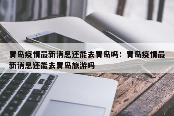 青岛疫情最新消息还能去青岛吗：青岛疫情最新消息还能去青岛旅游吗