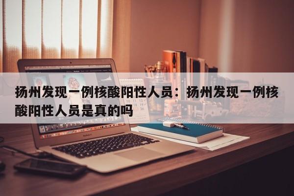 扬州发现一例核酸阳性人员：扬州发现一例核酸阳性人员是真的吗
