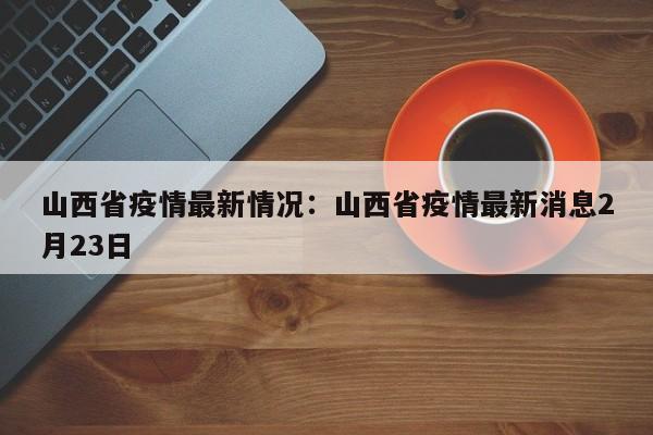 山西省疫情最新情况：山西省疫情最新消息2月23日