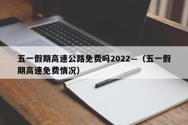 五一假期高速公路免费吗2022—(五一假期高速免费情况)