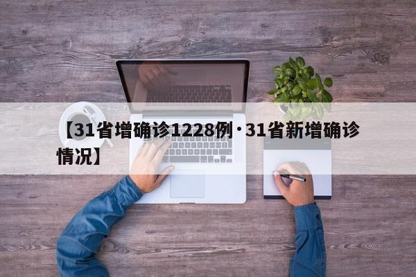 【31省增确诊1228例·31省新增确诊情况】
