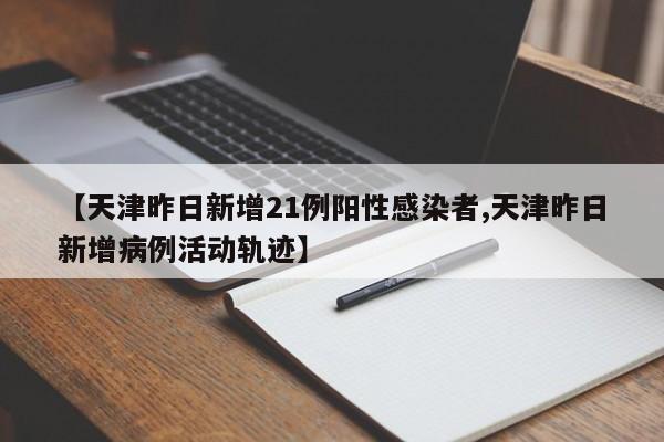 【天津昨日新增21例阳性感染者,天津昨日新增病例活动轨迹】