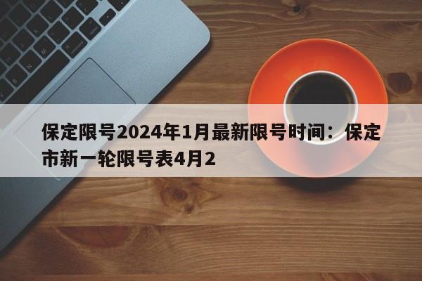 保定限号2024年1月最新限号时间:保定市新一轮限号表4月2