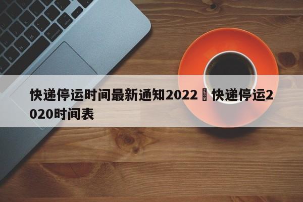 快递停运时间最新通知2022›快递停运2020时间表