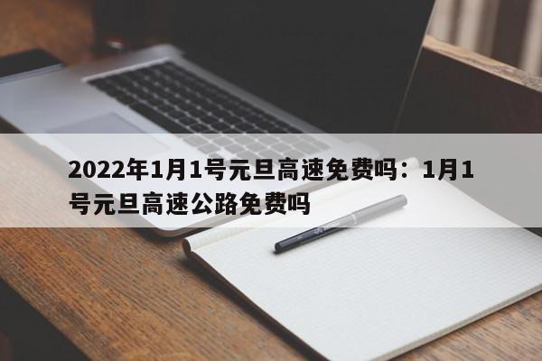 2022年1月1号元旦高速免费吗:1月1号元旦高速公路免费吗