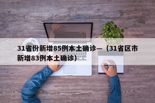 31省份新增85例本土确诊—(31省区市新增83例本土确诊)