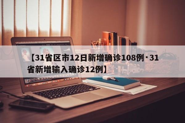 【31省区市12日新增确诊108例·31省新增输入确诊12例】