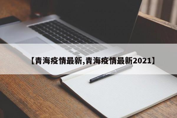 【青海疫情最新,青海疫情最新2021】