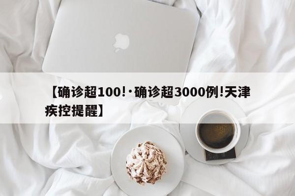 【确诊超100!·确诊超3000例!天津疾控提醒】