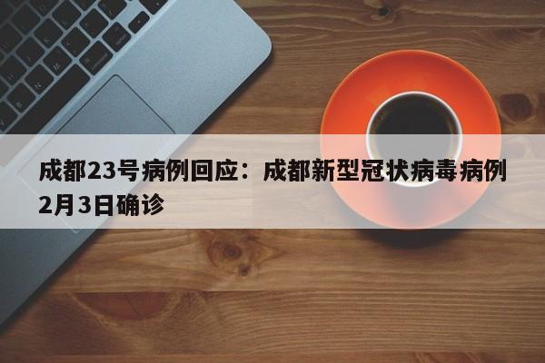 成都23号病例回应:成都新型冠状病毒病例2月3日确诊