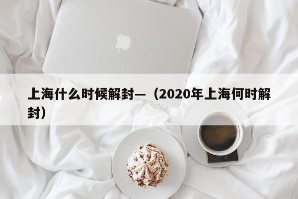 上海什么时候解封—(2020年上海何时解封)