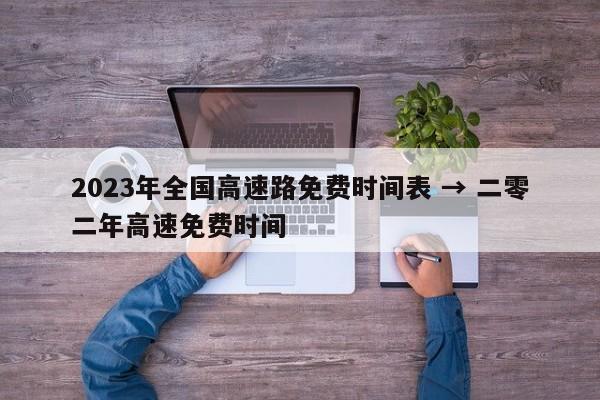 2023年全国高速路免费时间表 → 二零二年高速免费时间