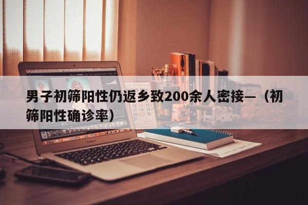 男子初筛阳性仍返乡致200余人密接—(初筛阳性确诊率)