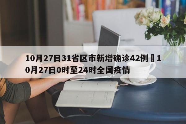 10月27日31省区市新增确诊42例›10月27日0时至24时全国疫情