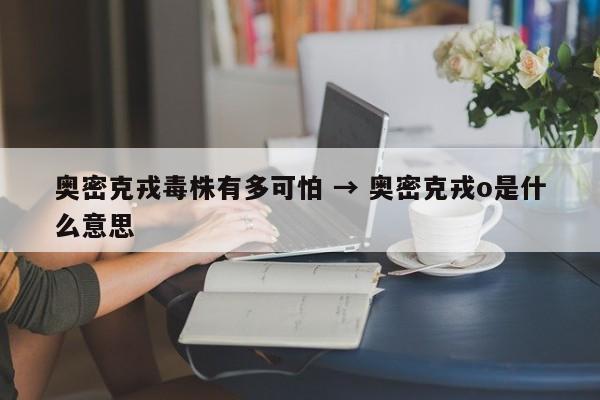 奥密克戎毒株有多可怕 → 奥密克戎o是什么意思