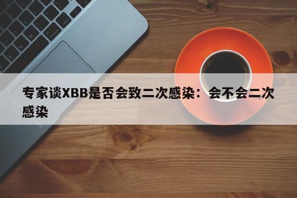 专家谈XBB是否会致二次感染:会不会二次感染