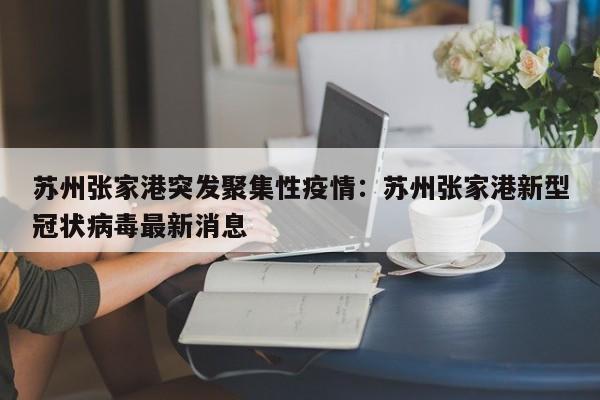 苏州张家港突发聚集性疫情:苏州张家港新型冠状病毒最新消息