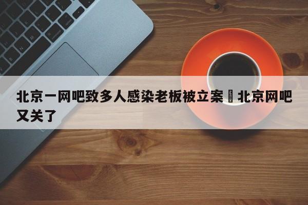 北京一网吧致多人感染老板被立案›北京网吧又关了