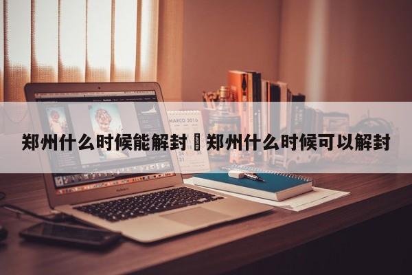 郑州什么时候能解封›郑州什么时候可以解封