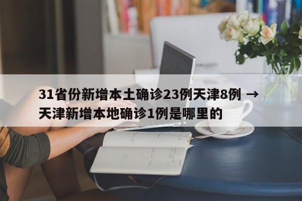 31省份新增本土确诊23例天津8例 → 天津新增本地确诊1例是哪里的