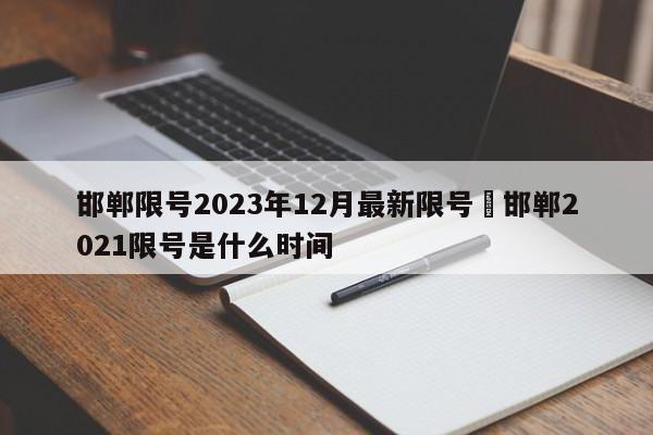 邯郸限号2023年12月最新限号›邯郸2021限号是什么时间