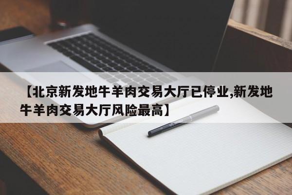 【北京新发地牛羊肉交易大厅已停业,新发地牛羊肉交易大厅风险最高】