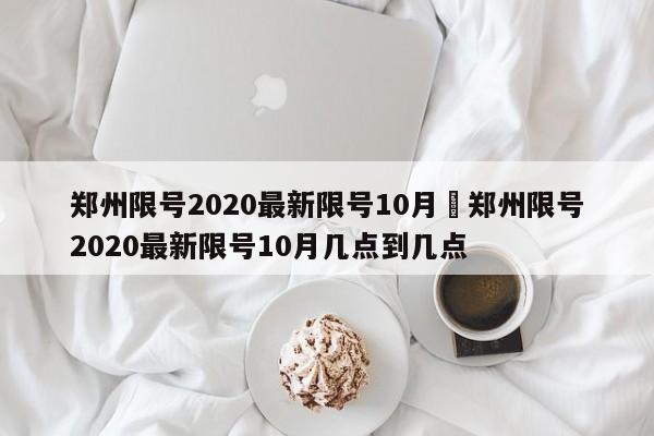 郑州限号2020最新限号10月›郑州限号2020最新限号10月几点到几点