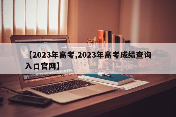 【2023年高考,2023年高考成绩查询入口官网】