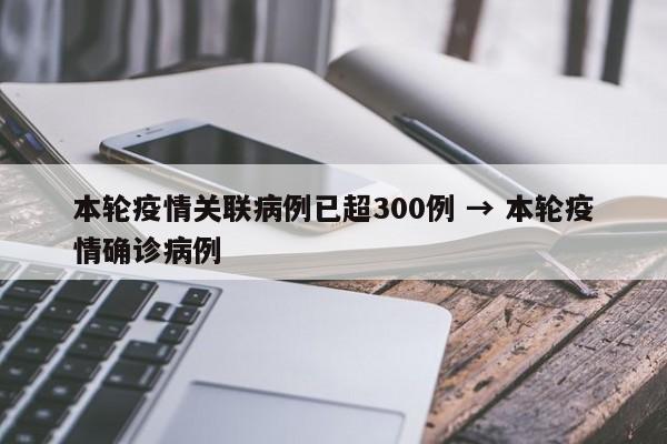 本轮疫情关联病例已超300例 → 本轮疫情确诊病例