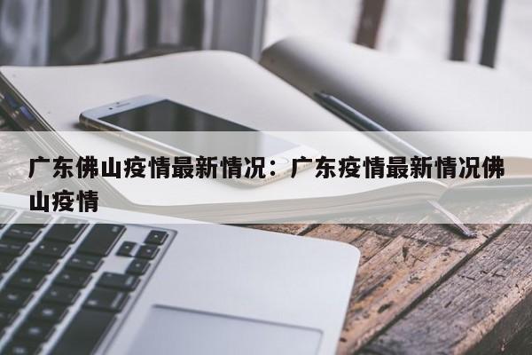 广东佛山疫情最新情况:广东疫情最新情况佛山疫情