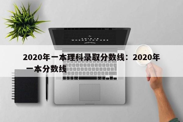2020年一本理科录取分数线:2020年 一本分数线