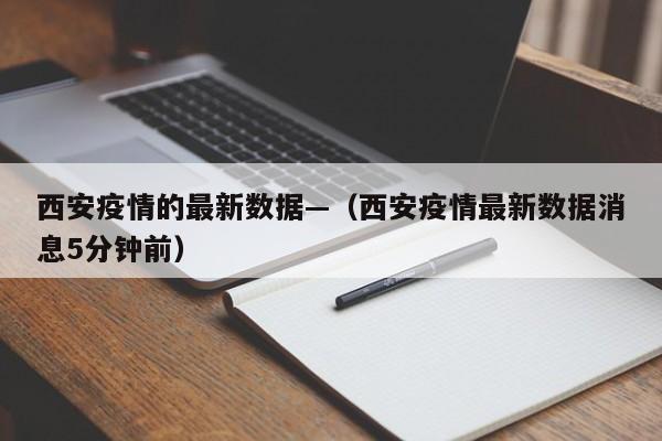 西安疫情的最新数据—(西安疫情最新数据消息5分钟前)