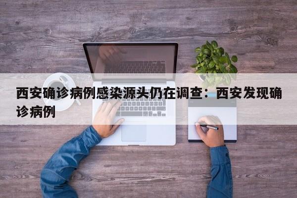 西安确诊病例感染源头仍在调查:西安发现确诊病例