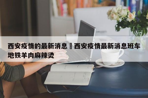 西安疫情的最新消息›西安疫情最新消息班车地铁羊肉麻辣烫