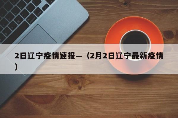 2日辽宁疫情速报—(2月2日辽宁最新疫情)