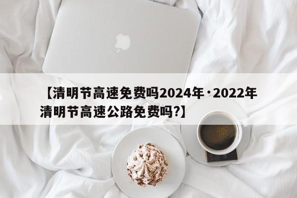 【清明节高速免费吗2024年·2022年清明节高速公路免费吗?】