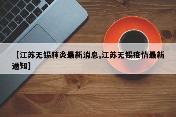 【江苏无锡肺炎最新消息,江苏无锡疫情最新通知】