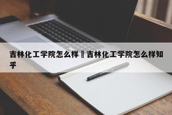 吉林化工学院怎么样›吉林化工学院怎么样知乎