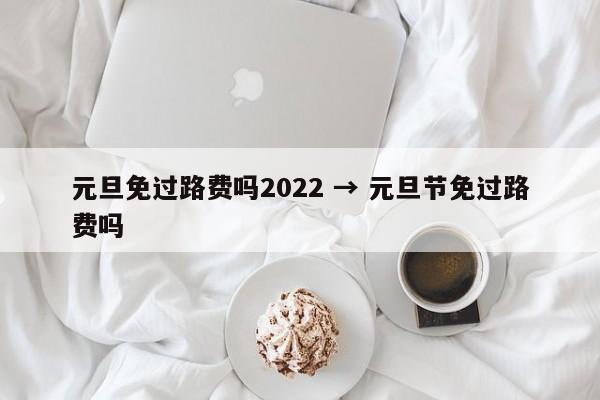 元旦免过路费吗2022 → 元旦节免过路费吗