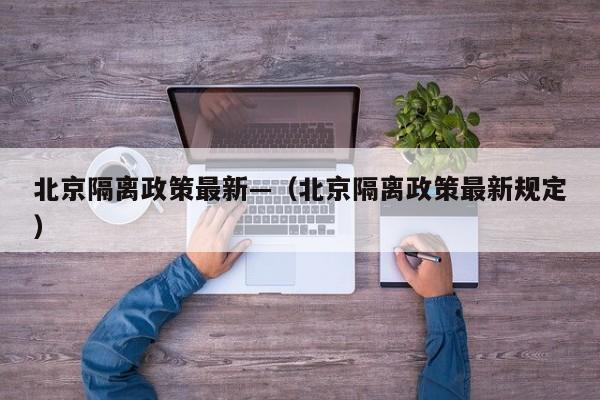 北京隔离政策最新—(北京隔离政策最新规定)