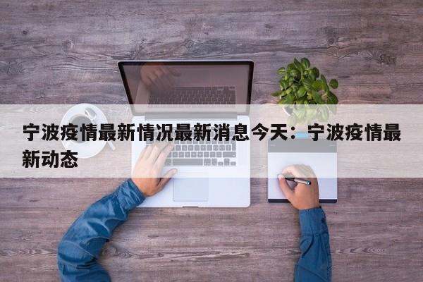 宁波疫情最新情况最新消息今天:宁波疫情最新动态