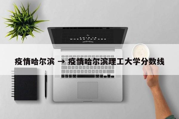 疫情哈尔滨 → 疫情哈尔滨理工大学分数线