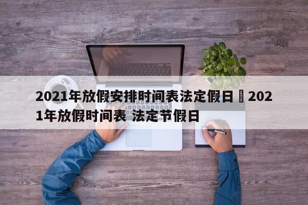 2021年放假安排时间表法定假日›2021年放假时间表 法定节假日