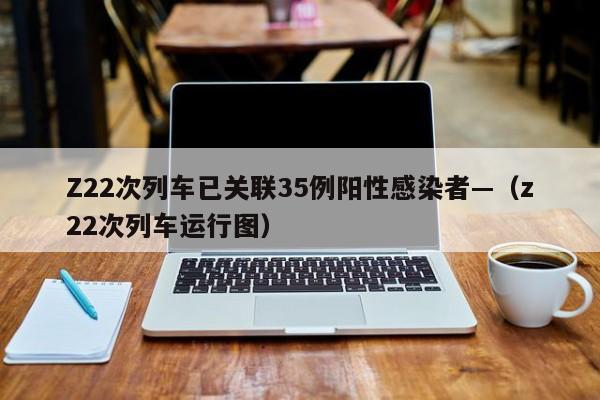 Z22次列车已关联35例阳性感染者—（z22次列车运行图）