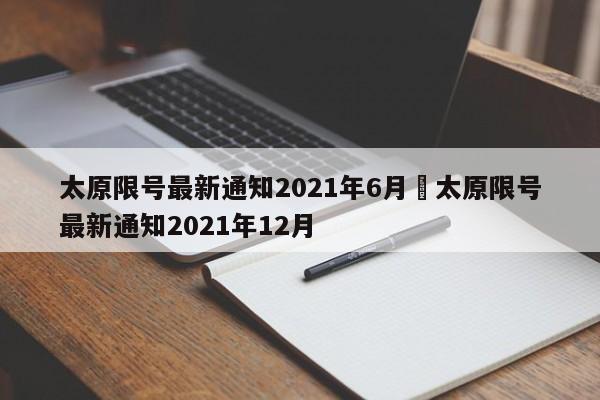 太原限号最新通知2021年6月›太原限号最新通知2021年12月