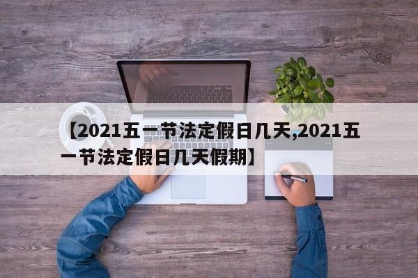 【2021五一节法定假日几天,2021五一节法定假日几天假期】
