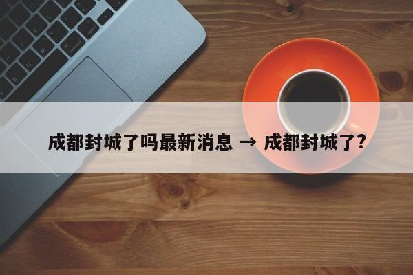 成都封城了吗最新消息 → 成都封城了?