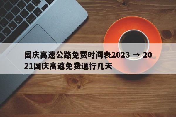 国庆高速公路免费时间表2023 → 2021国庆高速免费通行几天